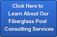Click Here to Learn About OurFiberglass Pool Consulting Services