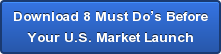  Download 8 Must Do’s BeforeYour U.S. Market Launch